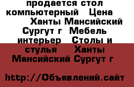 продается стол компьютерный › Цена ­ 2 000 - Ханты-Мансийский, Сургут г. Мебель, интерьер » Столы и стулья   . Ханты-Мансийский,Сургут г.